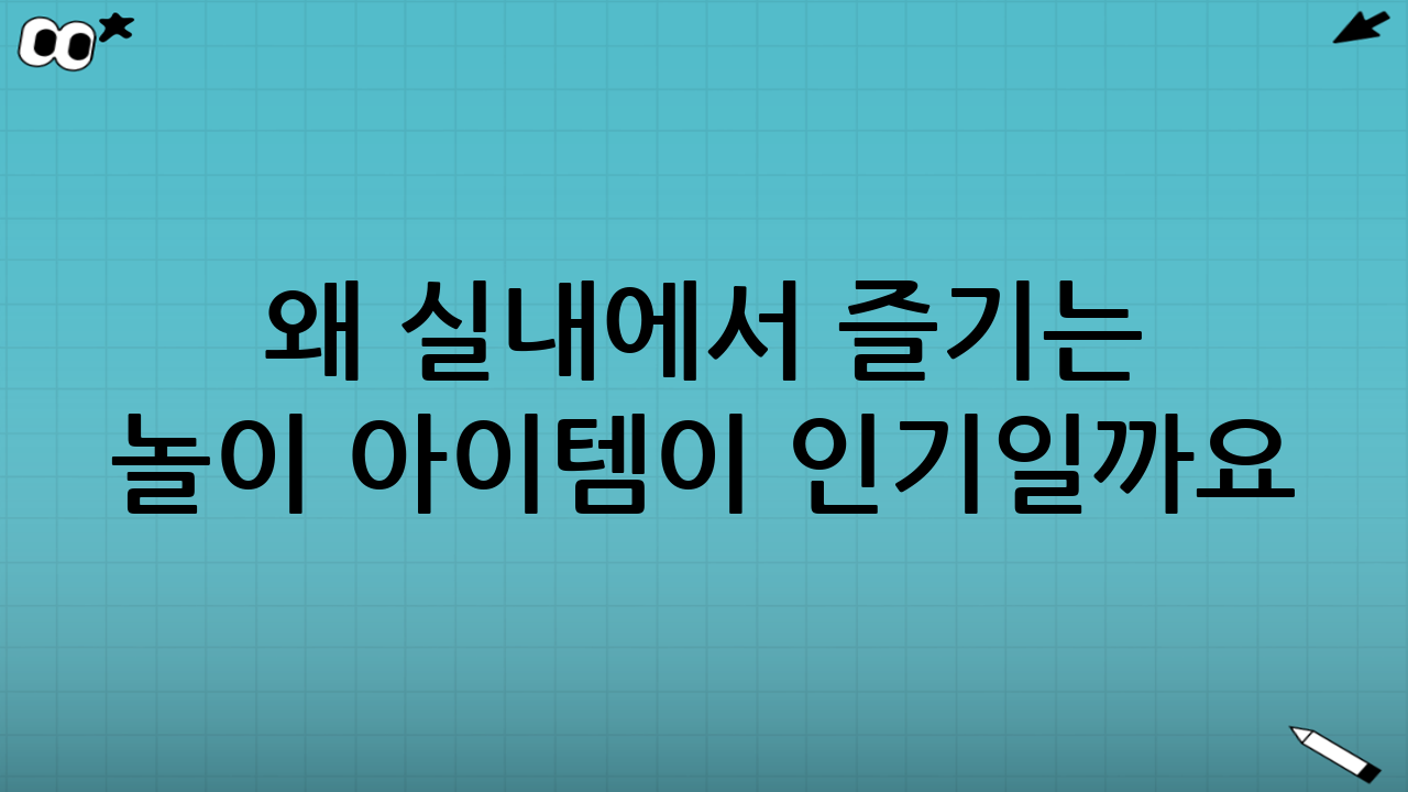 왜 실내에서 즐기는 놀이 아이템이 인기일까요?