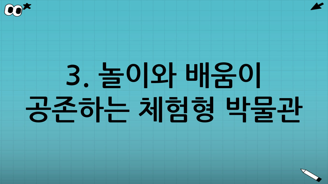 3. 놀이와 배움이 공존하는 체험형 박물관