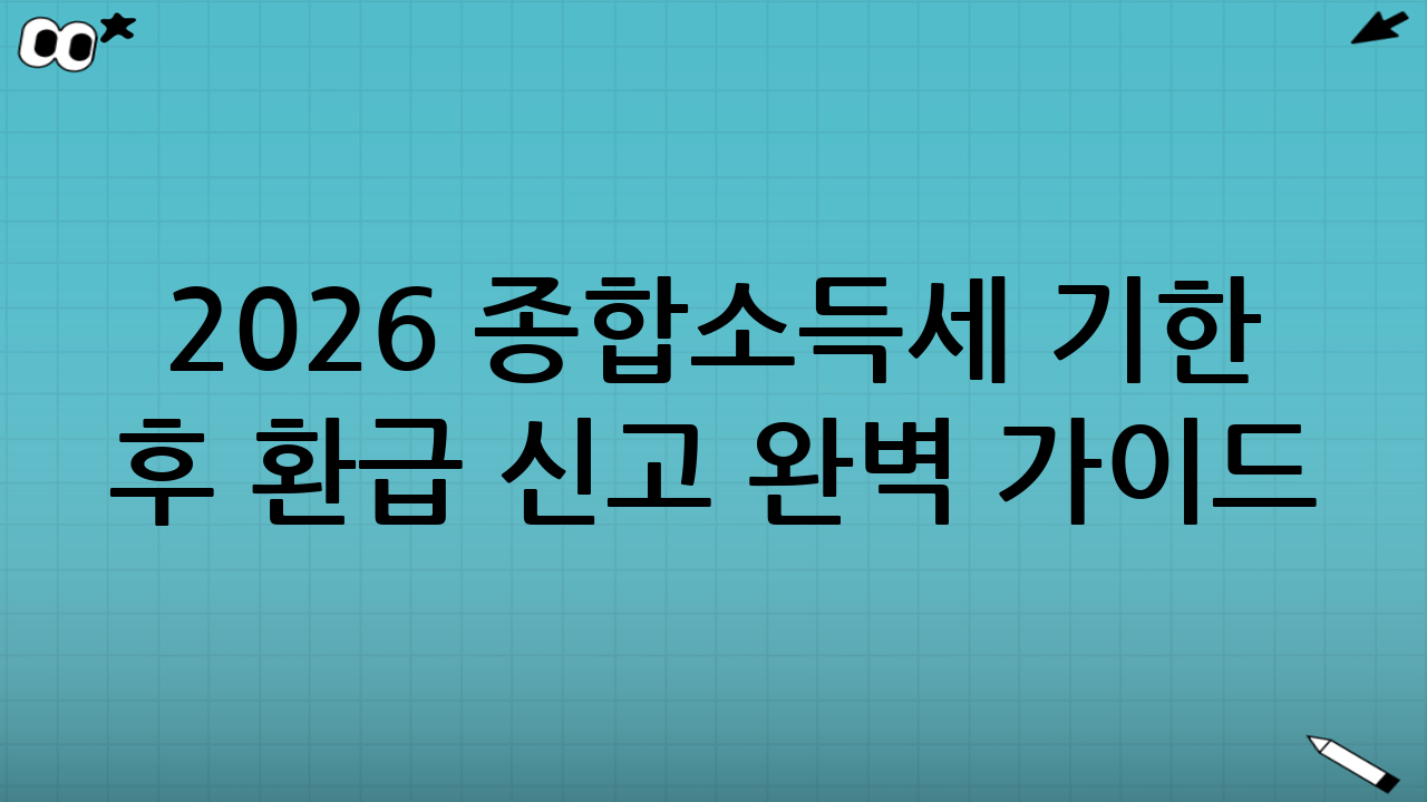2026 종합소득세 기한 후 환급 신고 완벽 가이드