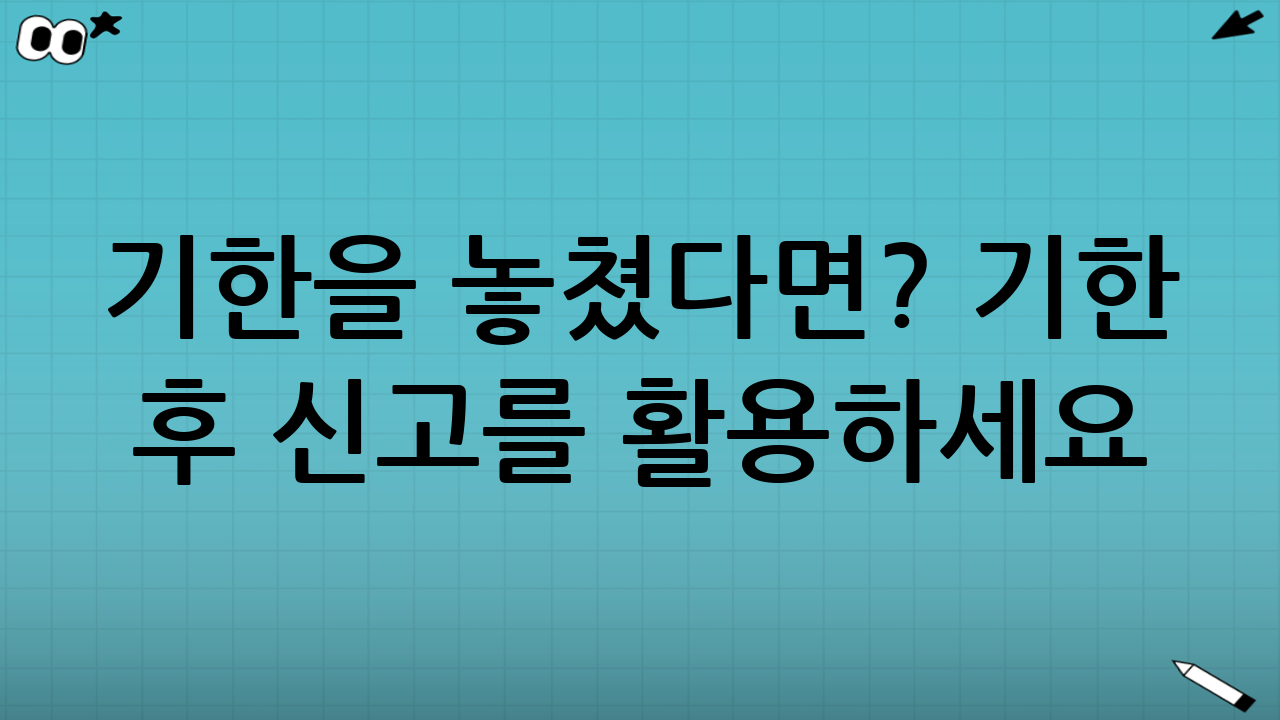 기한을 놓쳤다면? 기한 후 신고를 활용하세요!