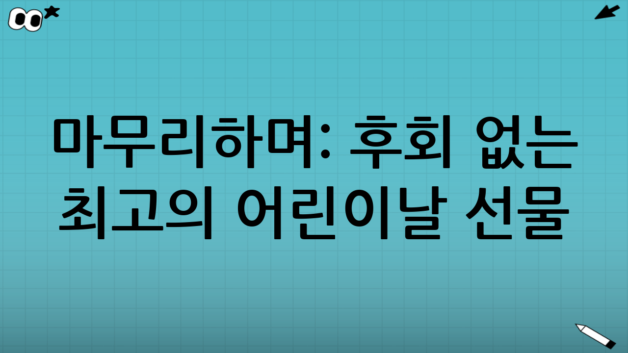 마무리하며: 후회 없는 최고의 어린이날 선물
