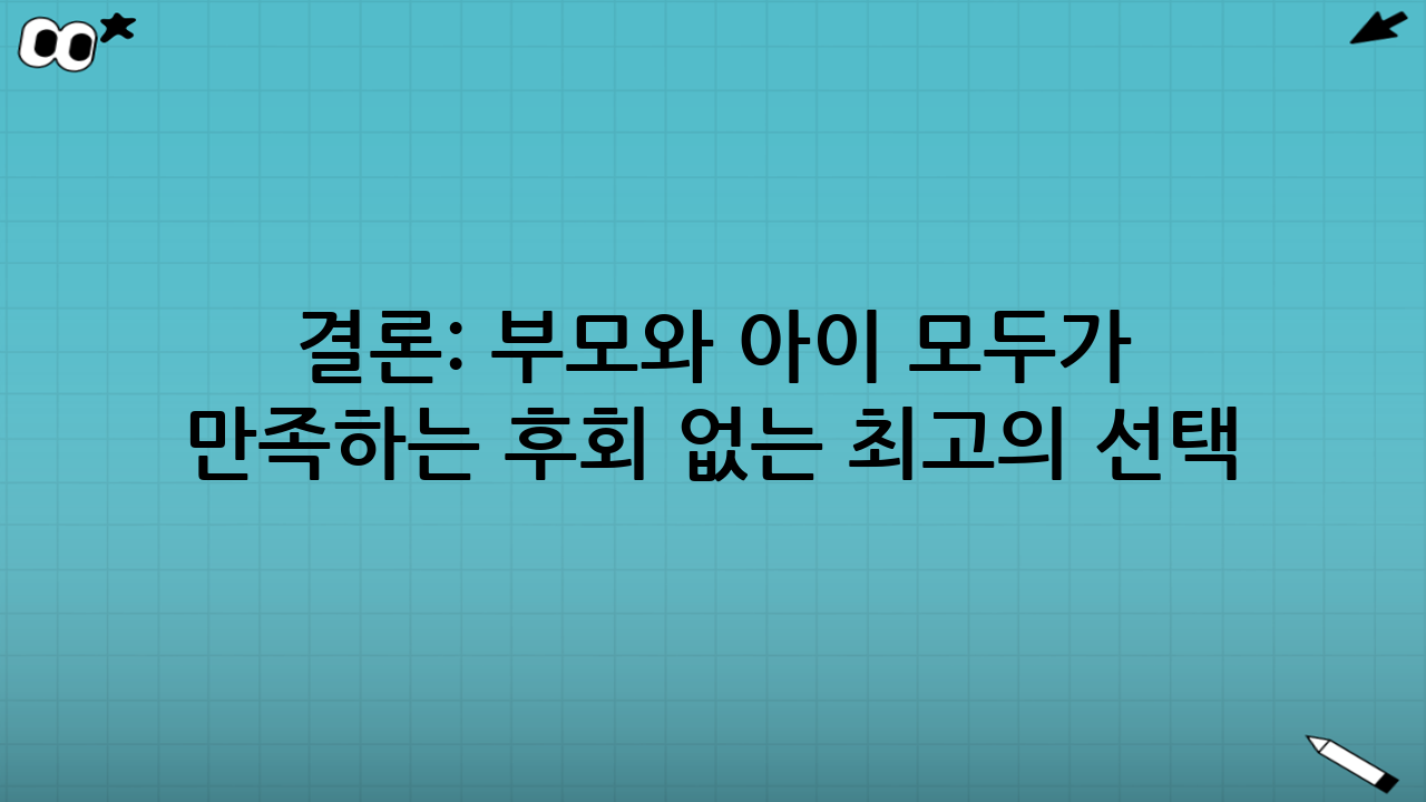 결론: 부모와 아이 모두가 100% 만족하는 후회 없는 최고의 선택