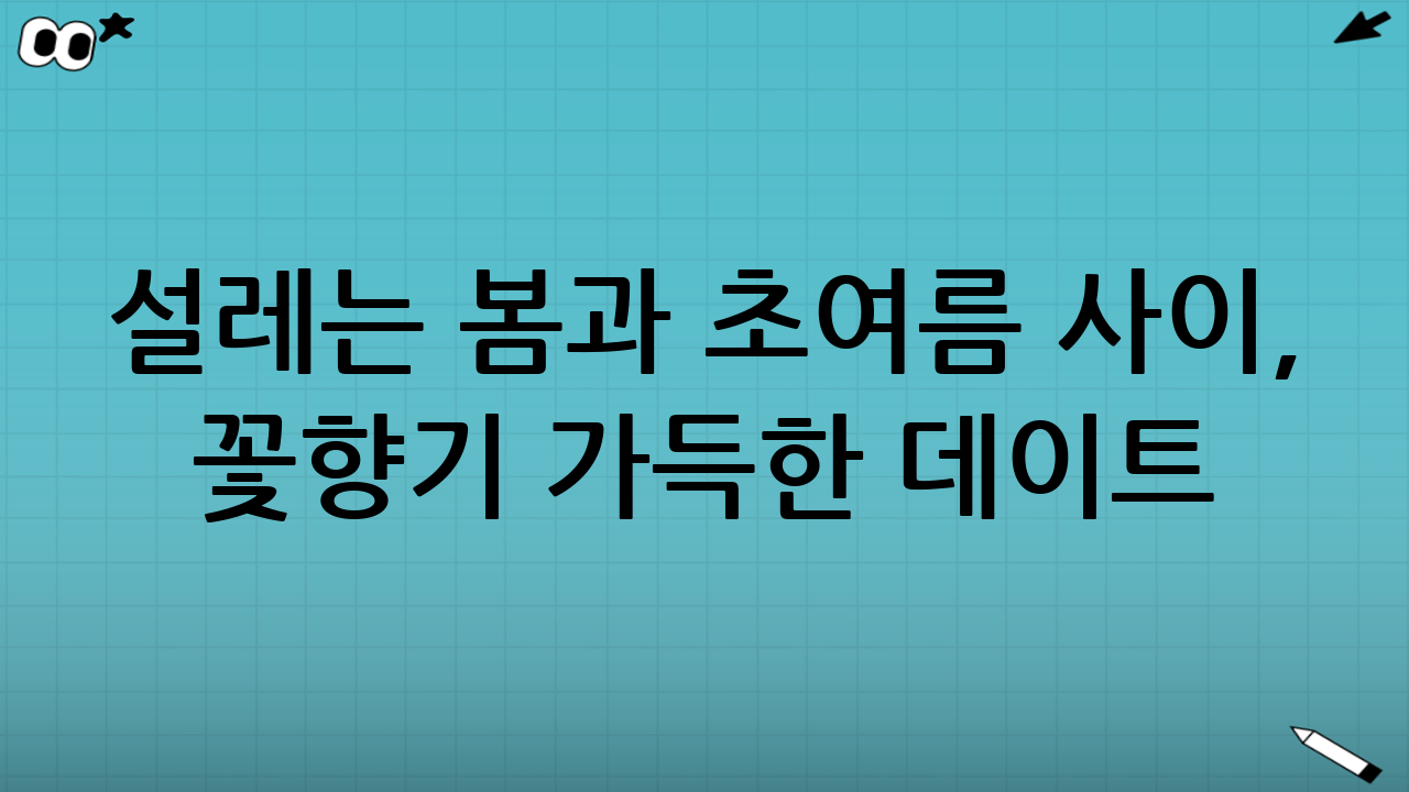 설레는 봄과 초여름 사이, 꽃향기 가득한 데이트