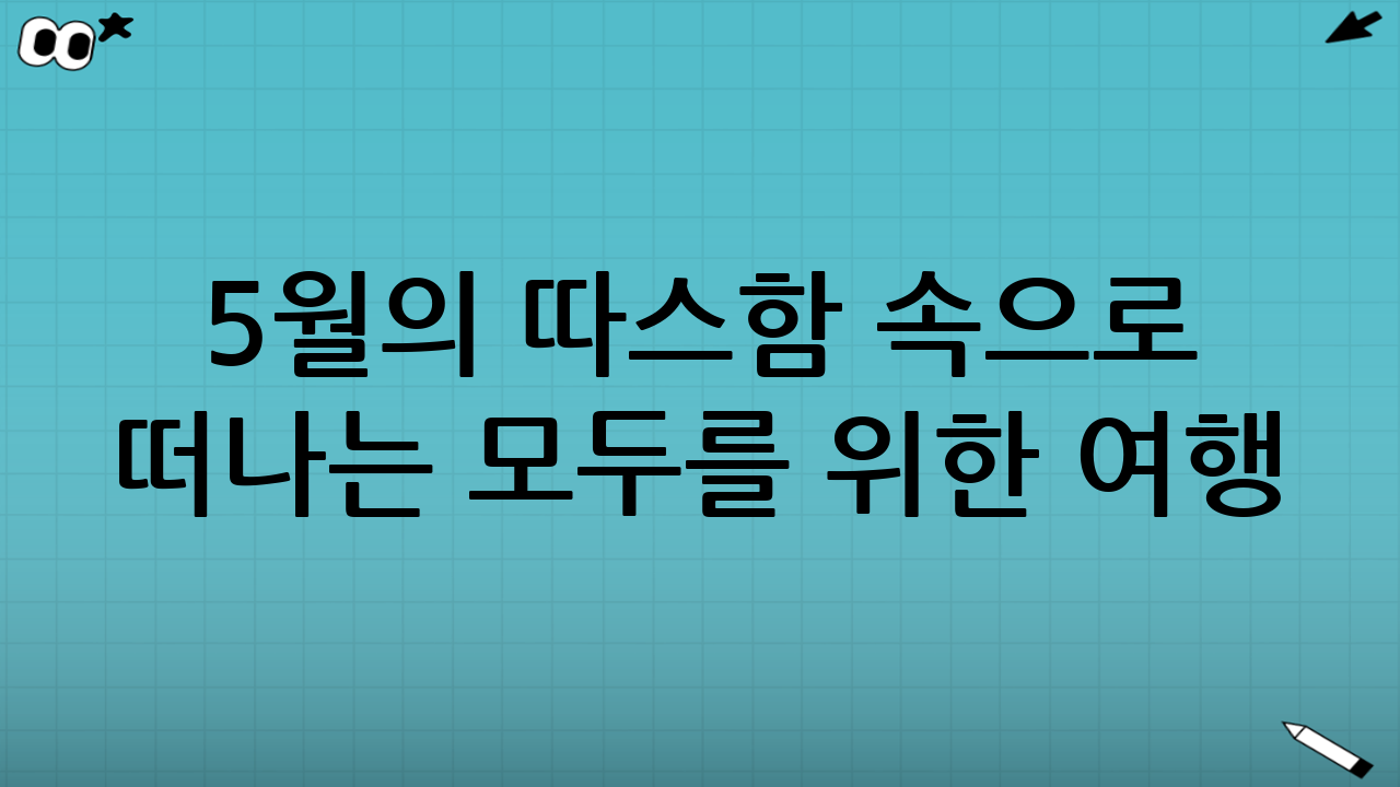 5월의 따스함 속으로 떠나는 모두를 위한 여행