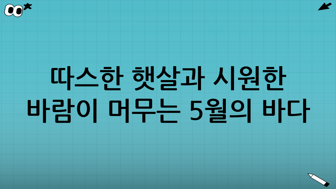 따스한 햇살과 시원한 바람이 머무는 5월의 바다