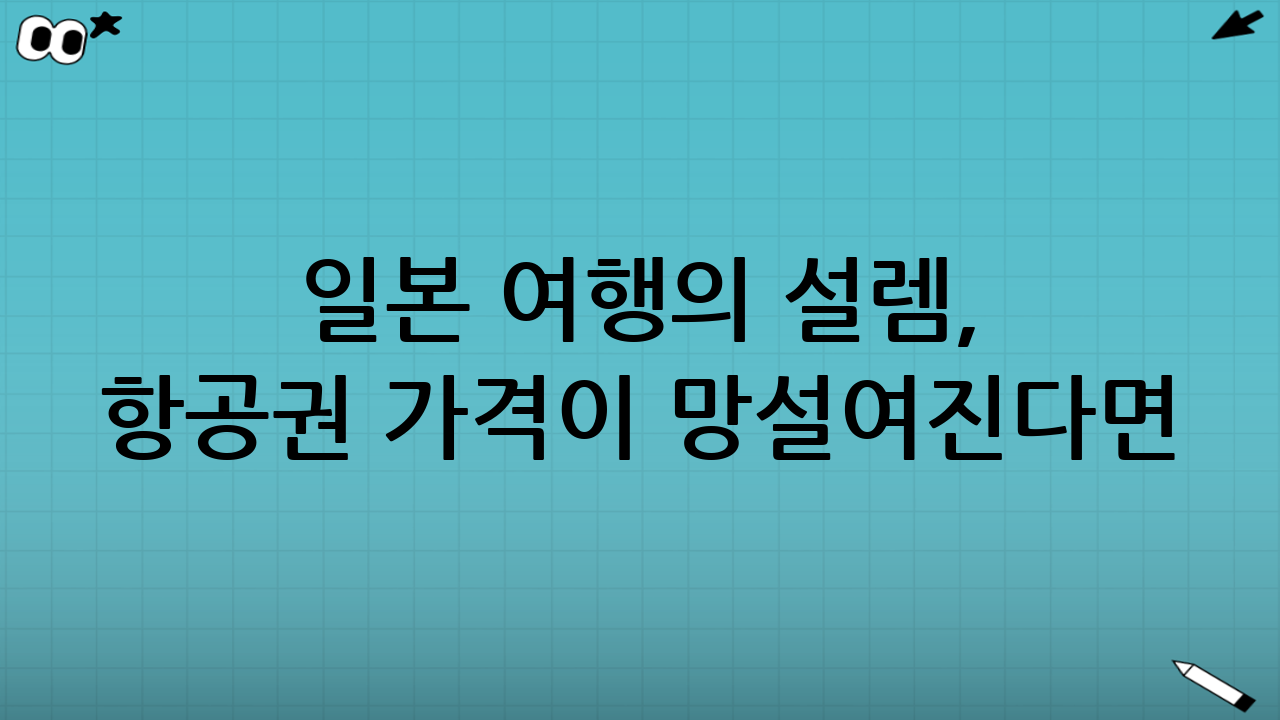 일본 여행의 설렘, 항공권 가격이 망설여진다면?