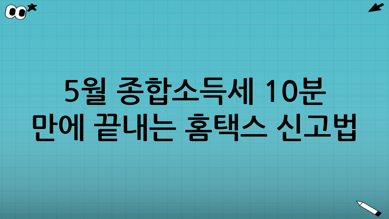 5월 종합소득세 10분 만에 끝내는 홈택스 신고법: 단계별 가이드