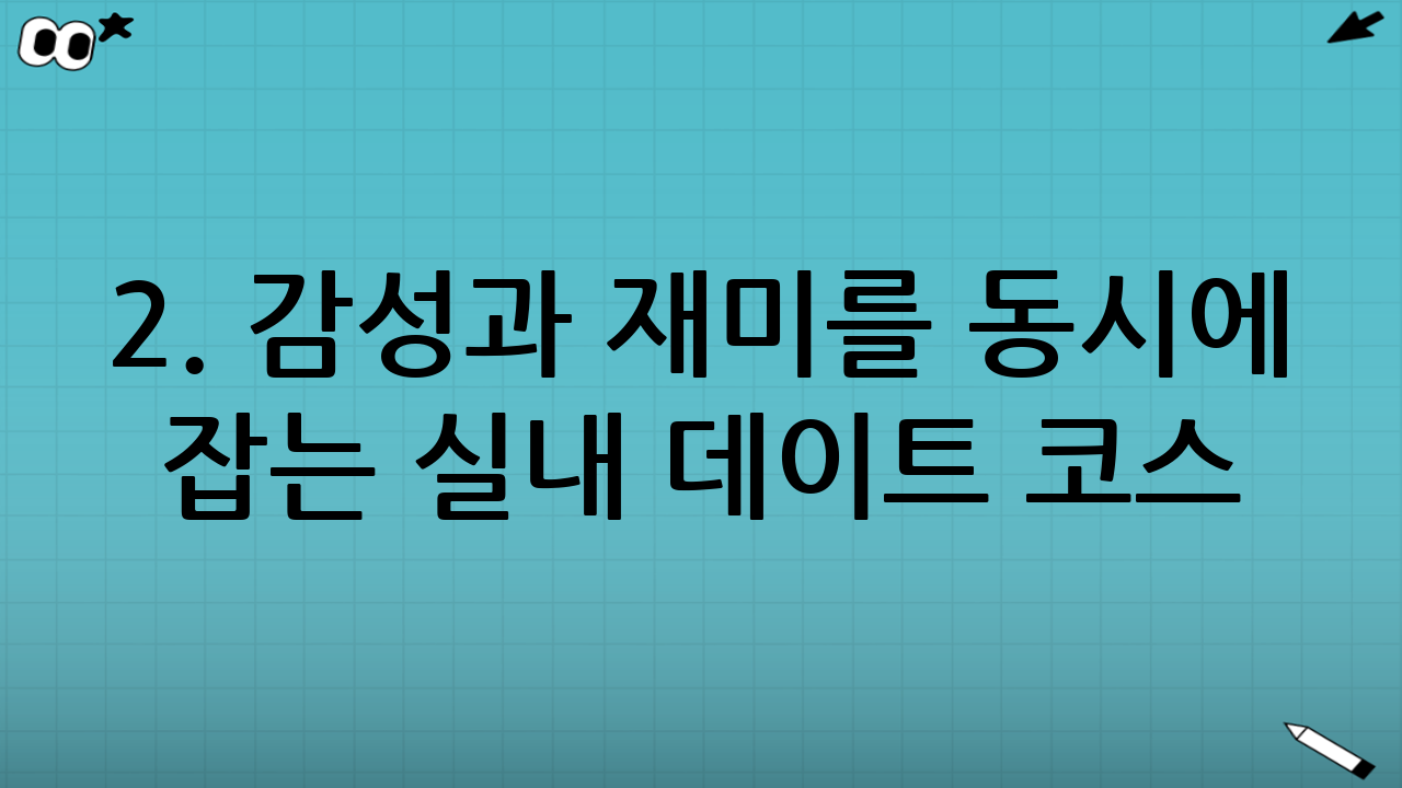 2. 감성과 재미를 동시에 잡는 실내 데이트 코스