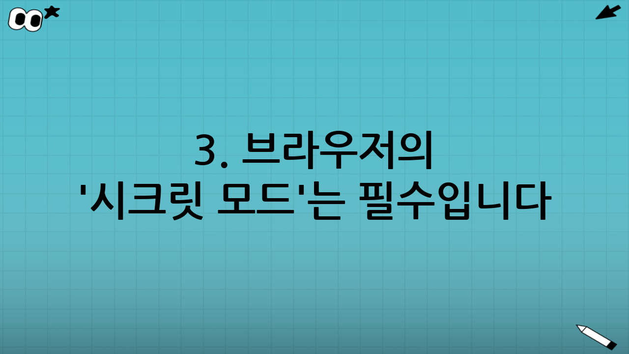 3. 브라우저의 '시크릿 모드'는 필수입니다