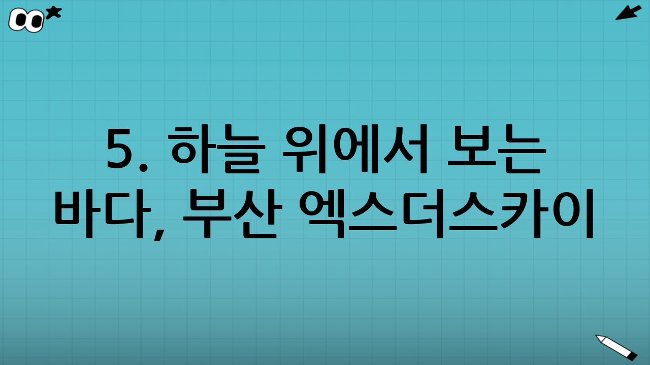 5. 하늘 위에서 보는 바다, 부산 엑스더스카이(X the SKY)
