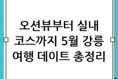 5월 강원도 여행 갈만한곳: 강릉 오션뷰와 실내 데이트 코스 총정리