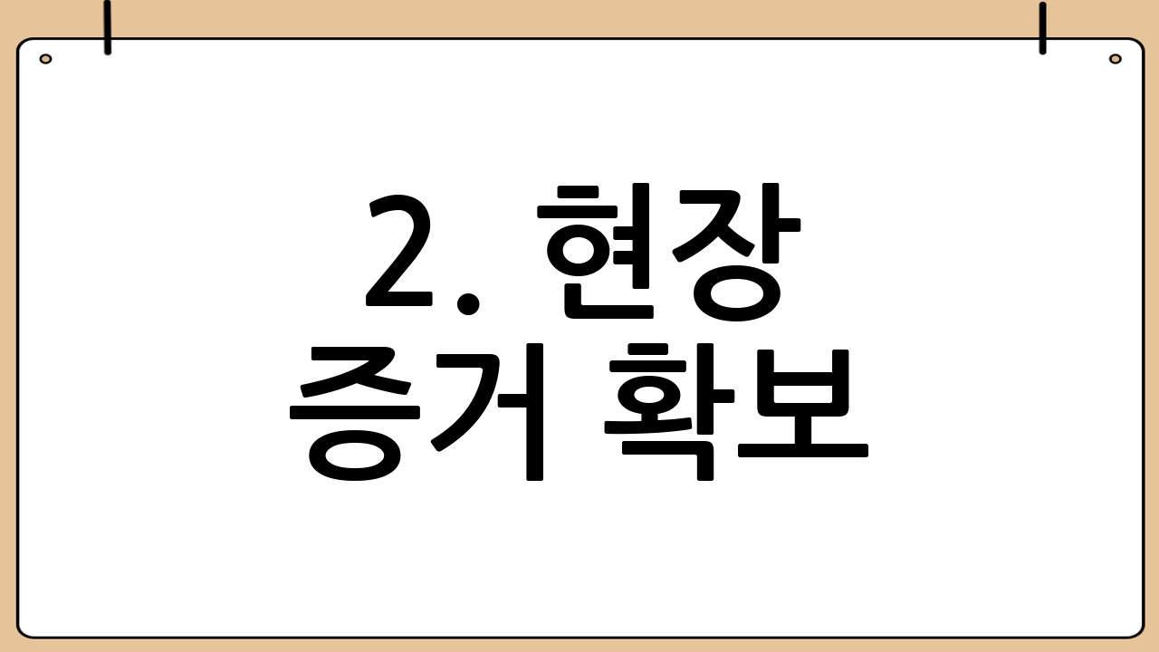 2. 현장 증거 확보: 나중에 말이 바뀌는 것을 방지