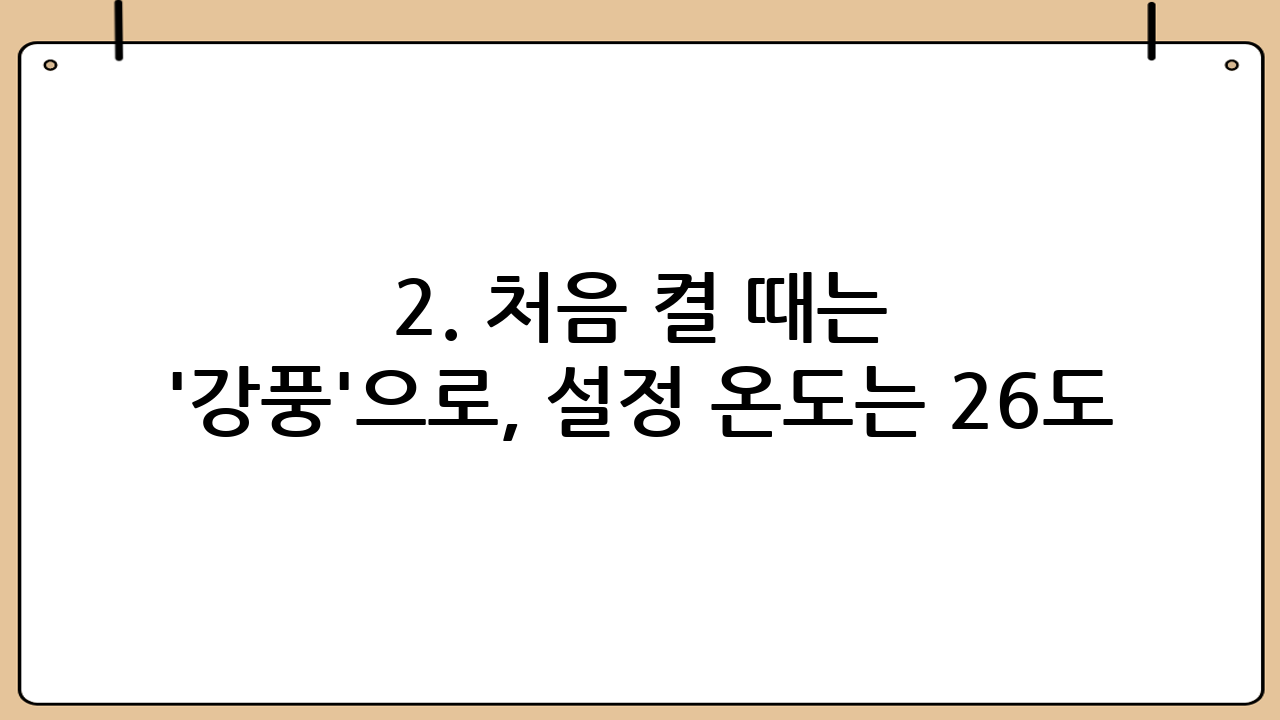 2. 처음 켤 때는 '강풍'으로, 설정 온도는 26도 유지
