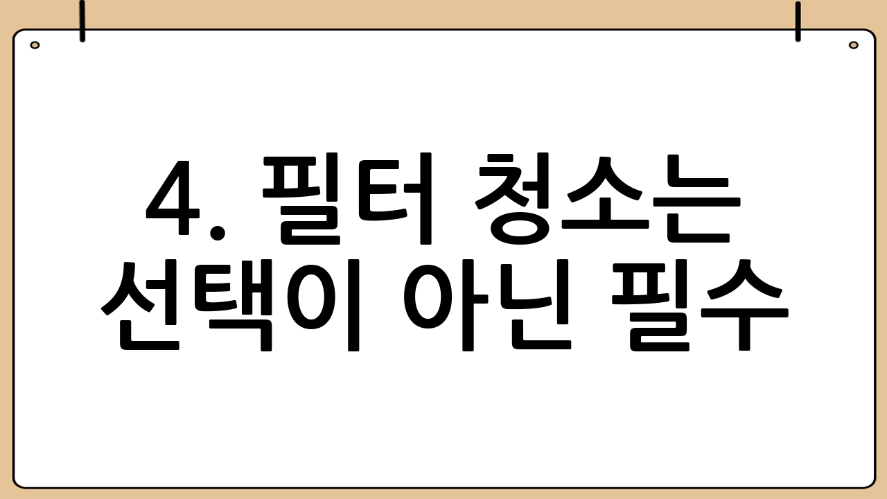 4. 필터 청소는 선택이 아닌 필수