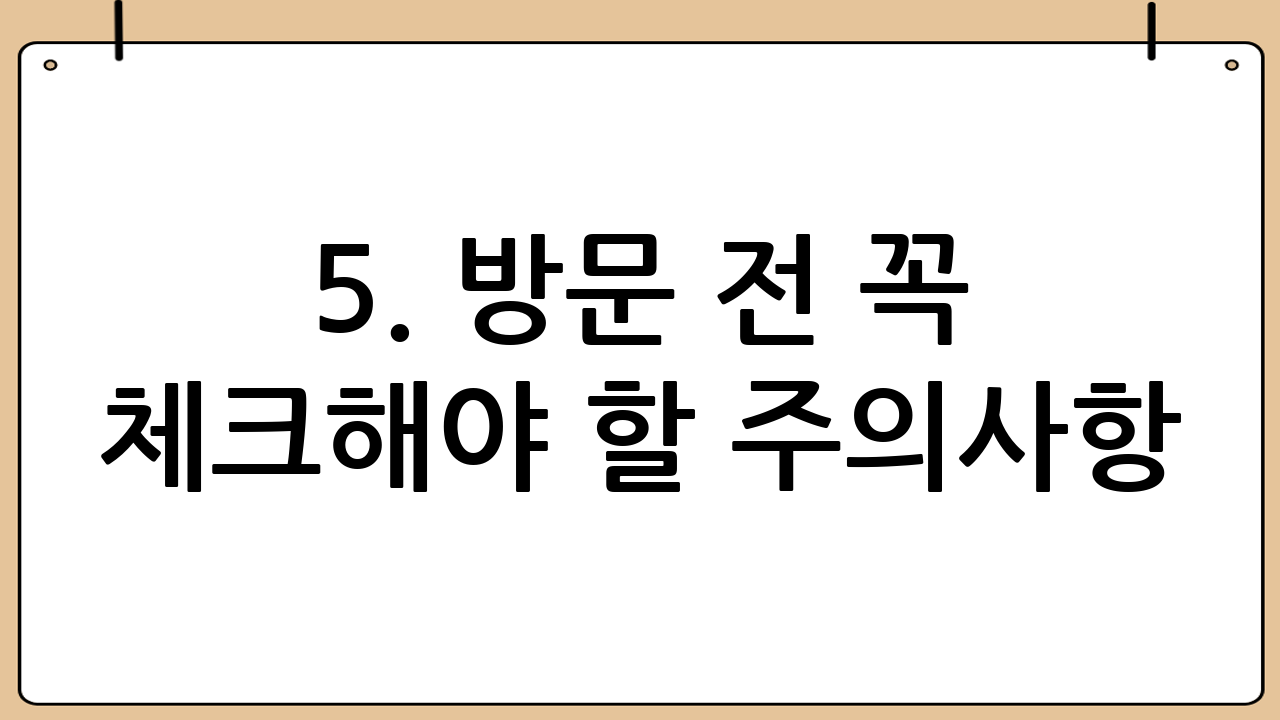 5. 방문 전 꼭 체크해야 할 주의사항