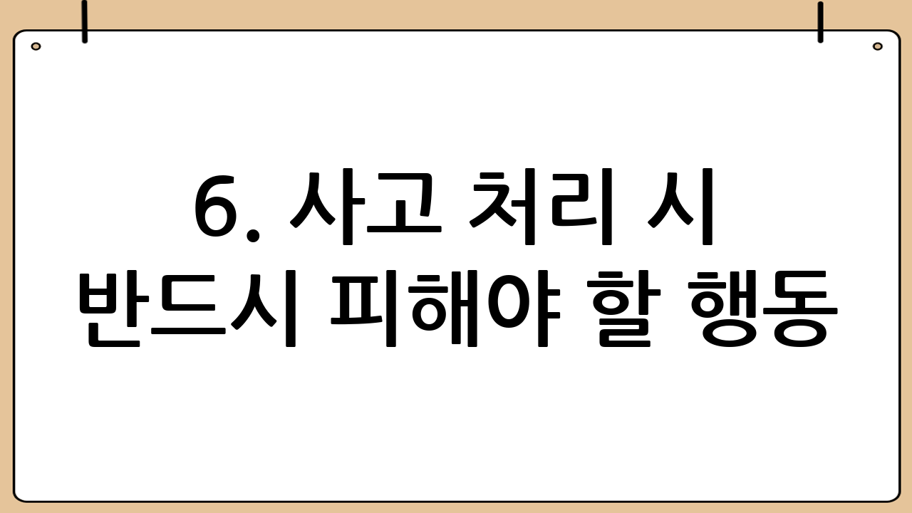 6. 사고 처리 시 반드시 피해야 할 행동