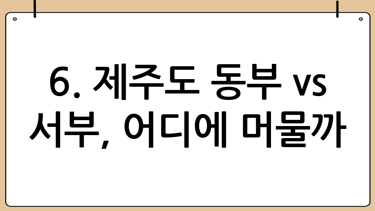 6. 제주도 동부 vs 서부, 어디에 머물까?