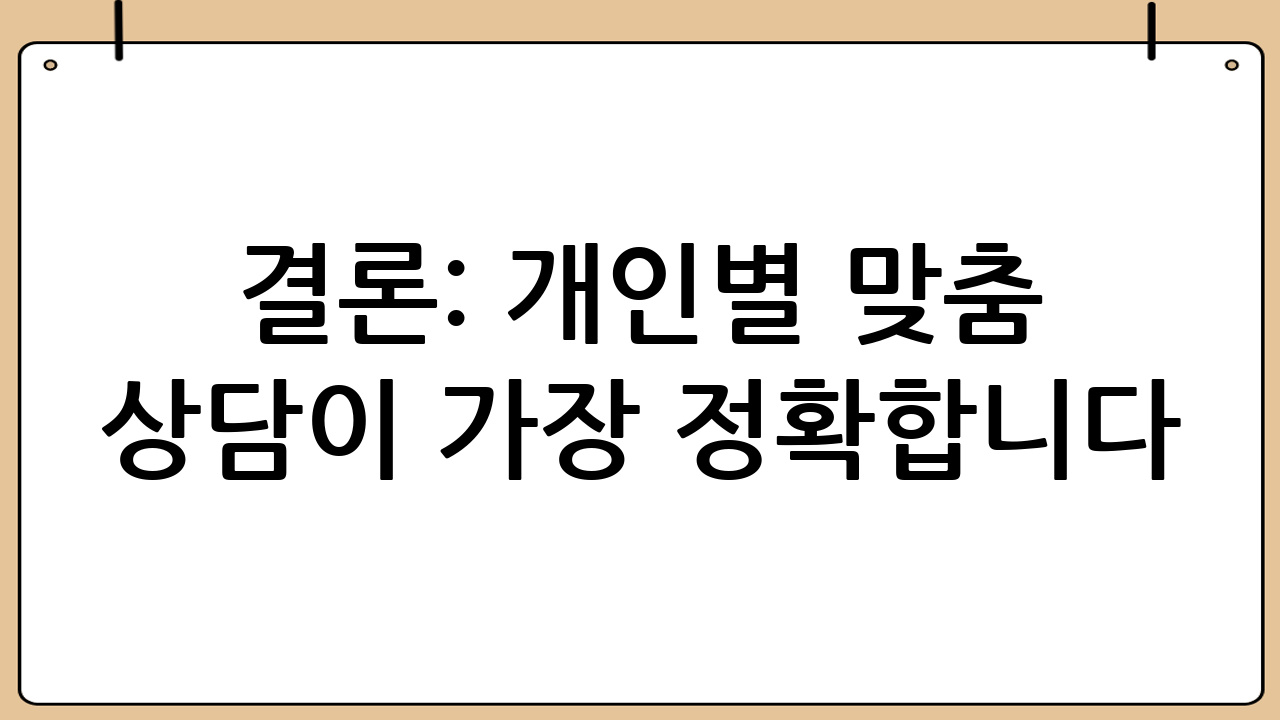 결론: 개인별 맞춤 상담이 가장 정확합니다