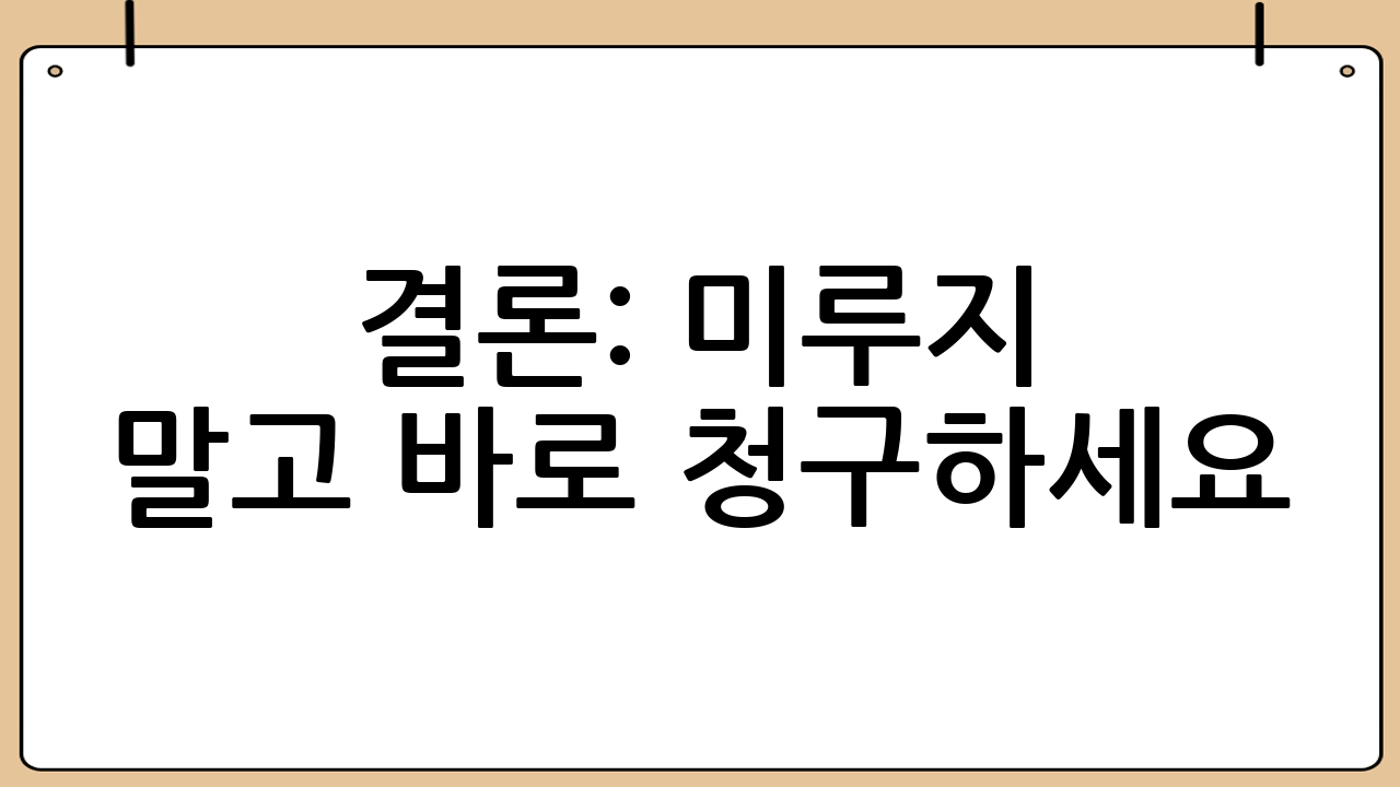 결론: 미루지 말고 바로 청구하세요