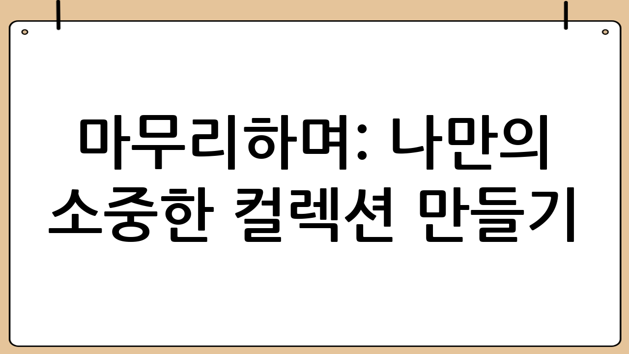 마무리하며: 나만의 소중한 컬렉션 만들기